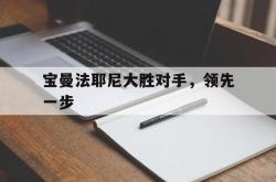 开云下载-包含宝曼法耶尼大胜对手，领先一步的词条