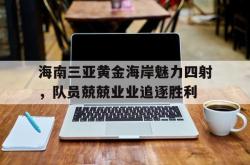 开云官方app入口-包含海南三亚黄金海岸魅力四射，队员兢兢业业追逐胜利的词条